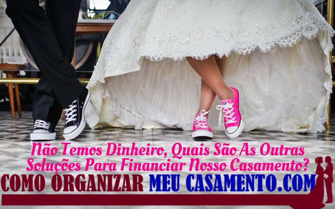 Não Temos Dinheiro, Quais São As Outras Soluções Para Financiar Nosso Casamento